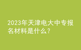 2023年天津电大中专报名材料是什么？
