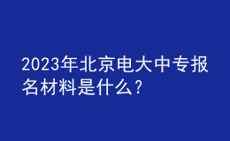 2023年北京电大中专报名材料是什么？