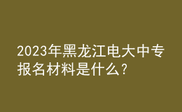 2023年黑龙江电大中专报名材料是什么？