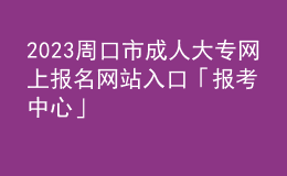 2023周口市成人大专网上报名网站入口「报考中心」