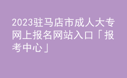 2023驻马店市成人大专网上报名网站入口「报考中心」