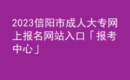 2023信阳市成人大专网上报名网站入口「报考中心」