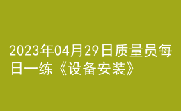 2023年04月29日质量员每日一练《设备安装》