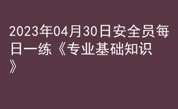 2023年04月30日安全员每日一练《专业基础知识》