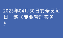 2023年04月30日安全员每日一练《专业管理实务》