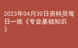 2023年04月30日资料员每日一练《专业基础知识》