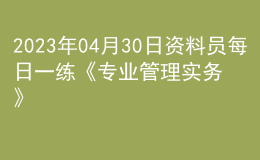 2023年04月30日资料员每日一练《专业管理实务》