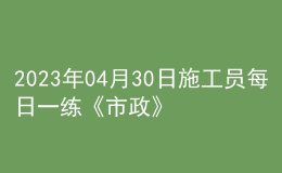 2023年04月30日施工员每日一练《市政》