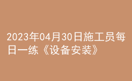 2023年04月30日施工员每日一练《设备安装》