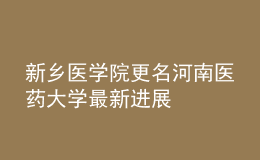 新乡医学院更名河南医药大学最新进展