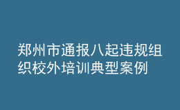 郑州市通报八起违规组织校外培训典型案例