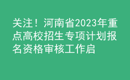 关注！河南省2023年重点高校招生专项计划报名资格审核工作启动