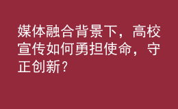 媒体融合背景下，高校宣传如何勇担使命，守正创新？