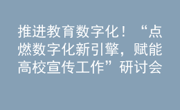 推进教育数字化！“点燃数字化新引擎，赋能高校宣传工作”研讨会成功举办