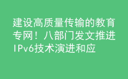 建设高质量传输的教育专网！八部门发文推进IPv6技术演进和应用创新发展