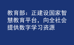 教育部：正建设国家智慧教育平台，向全社会提供数字学习资源