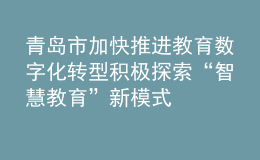 青岛市加快推进教育数字化转型 积极探索“智慧教育”新模式