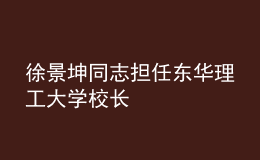 徐景坤同志担任东华理工大学校长