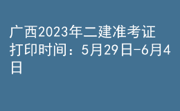 广西2023年二建准考证打印时间：5月29日-6月4日