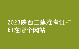 2023陕西二建准考证打印在哪个网站