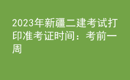2023年新疆二建考试打印准考证时间：考前一周