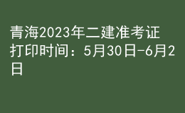 青海2023年二建准考证打印时间：5月30日-6月2日