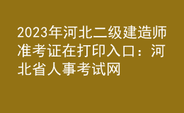 2023年河北二级建造师准考证在打印入口：河北省人事考试网