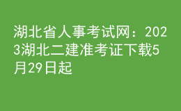 湖北省人事考试网：2023湖北二建准考证下载5月29日起