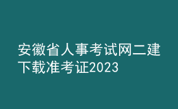 安徽省人事考试网二建下载准考证2023