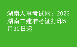 湖南人事考试网：2023湖南二建准考证打印5月30日起
