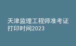 天津监理工程师准考证打印时间2023