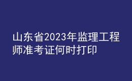 山东省2023年监理工程师准考证何时打印