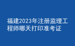 福建2023年注册监理工程师哪天打印准考证