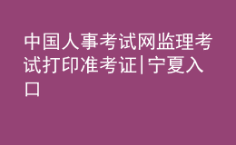 中国人事考试网监理考试打印准考证|宁夏入口