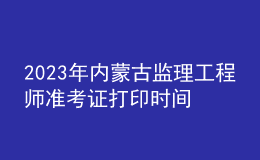 2023年内蒙古监理工程师准考证打印时间