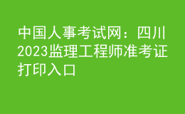 中国人事考试网：四川2023监理工程师准考证打印入口