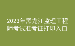 2023年黑龙江监理工程师考试准考证打印入口