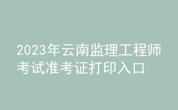 2023年云南监理工程师考试准考证打印入口