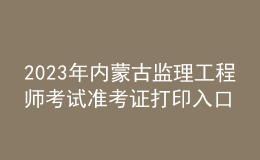 2023年内蒙古监理工程师考试准考证打印入口