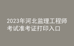 2023年河北监理工程师考试准考证打印入口