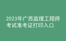 2023年广西监理工程师考试准考证打印入口