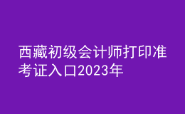 西藏初级会计师打印准考证入口2023年