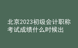 北京2023初级会计职称考试成绩什么时候出