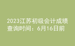 2023江苏初级会计成绩查询时间：6月16日前