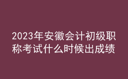 2023年安徽会计初级职称考试什么时候出成绩