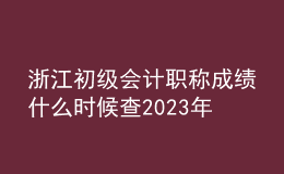 浙江初级会计职称成绩什么时候查2023年