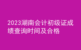 2023湖南会计初级证成绩查询时间及合格线