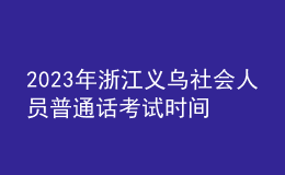 2023年浙江义乌社会人员普通话考试时间：5月25、26日