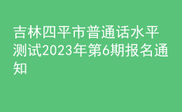 吉林四平市普通话水平测试2023年第6期报名通知