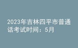 2023年吉林四平市普通话考试时间：5月21日
